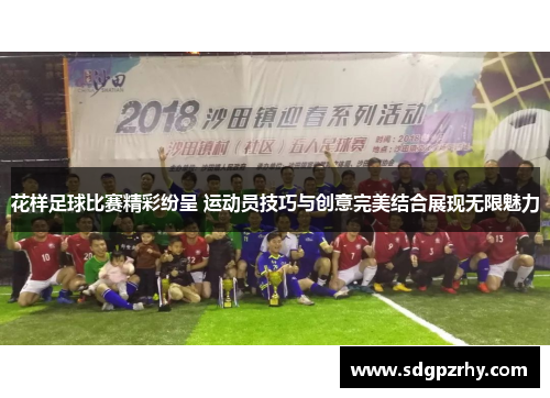 花样足球比赛精彩纷呈 运动员技巧与创意完美结合展现无限魅力