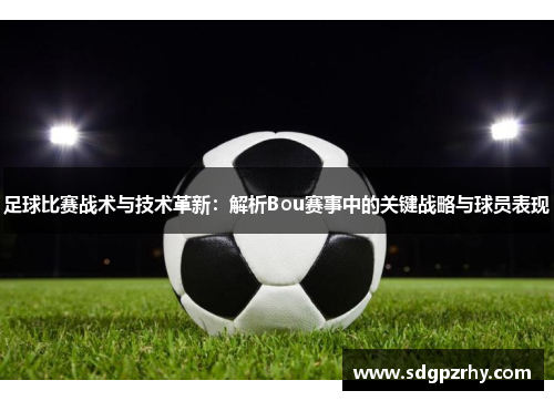 足球比赛战术与技术革新：解析Bou赛事中的关键战略与球员表现
