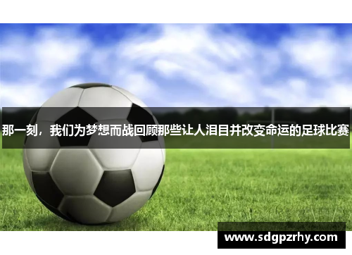 那一刻，我们为梦想而战回顾那些让人泪目并改变命运的足球比赛