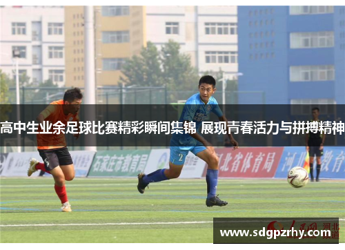 高中生业余足球比赛精彩瞬间集锦 展现青春活力与拼搏精神