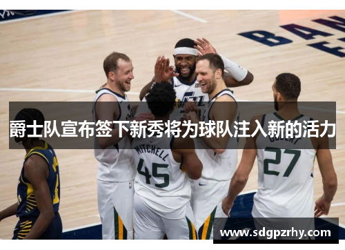 爵士队宣布签下新秀将为球队注入新的活力