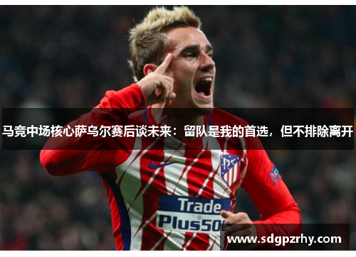 马竞中场核心萨乌尔赛后谈未来：留队是我的首选，但不排除离开
