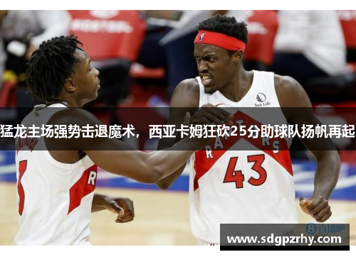 猛龙主场强势击退魔术，西亚卡姆狂砍25分助球队扬帆再起