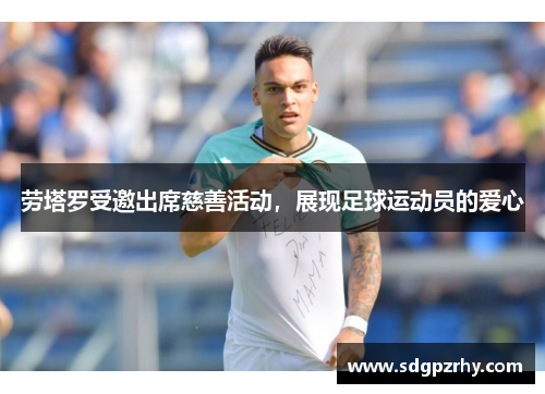 劳塔罗受邀出席慈善活动，展现足球运动员的爱心