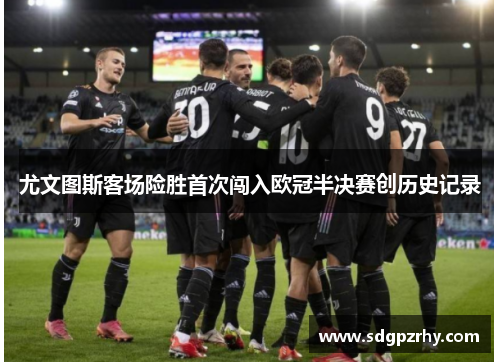 尤文图斯客场险胜首次闯入欧冠半决赛创历史记录