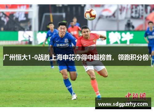 广州恒大1-0战胜上海申花夺得中超榜首，领跑积分榜！